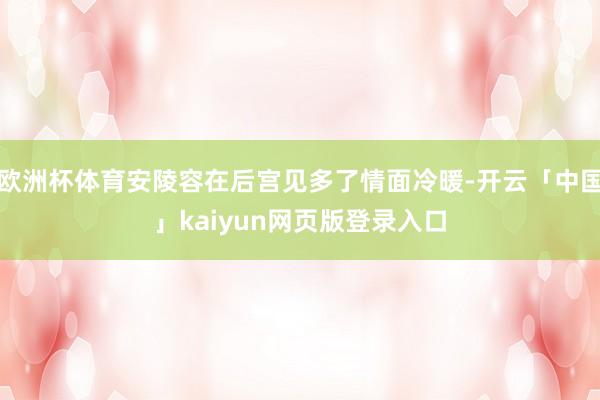 欧洲杯体育安陵容在后宫见多了情面冷暖-开云「中国」kaiyun网页版登录入口