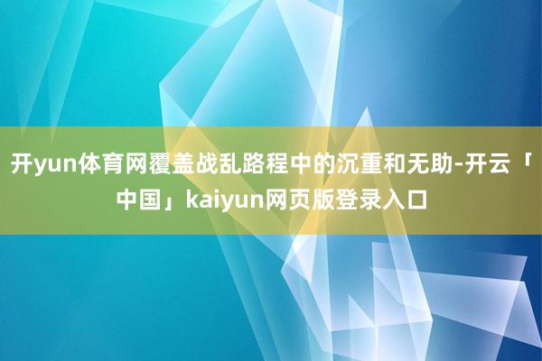 开yun体育网覆盖战乱路程中的沉重和无助-开云「中国」kaiyun网页版登录入口