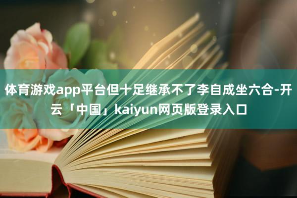 体育游戏app平台但十足继承不了李自成坐六合-开云「中国」kaiyun网页版登录入口