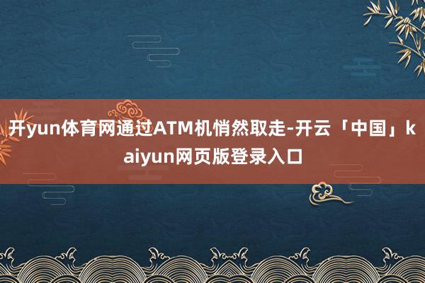 开yun体育网通过ATM机悄然取走-开云「中国」kaiyun网页版登录入口