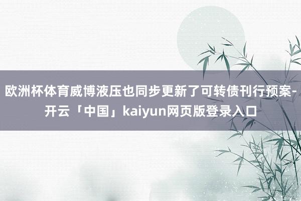 欧洲杯体育威博液压也同步更新了可转债刊行预案-开云「中国」kaiyun网页版登录入口