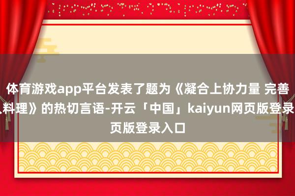 体育游戏app平台发表了题为《凝合上协力量 完善各人料理》的热切言语-开云「中国」kaiyun网页版登录入口