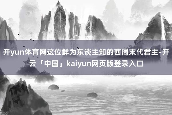 开yun体育网这位鲜为东谈主知的西周末代君主-开云「中国」kaiyun网页版登录入口