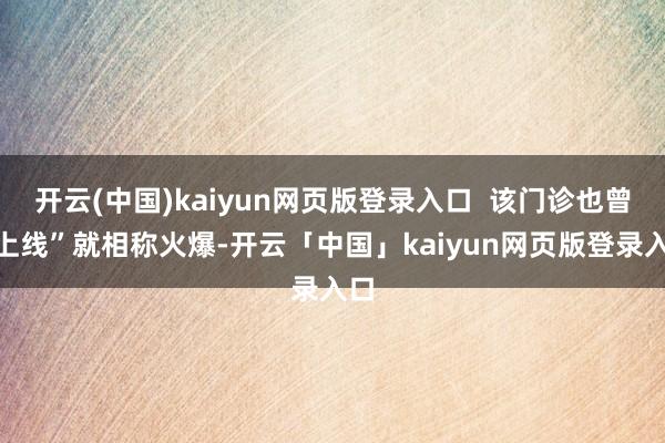 开云(中国)kaiyun网页版登录入口  该门诊也曾“上线”就相称火爆-开云「中国」kaiyun网页版登录入口