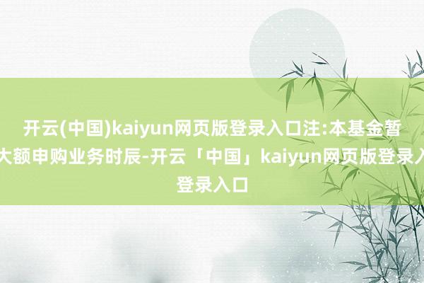 开云(中国)kaiyun网页版登录入口注:本基金暂停大额申购业务时辰-开云「中国」kaiyun网页版登录入口