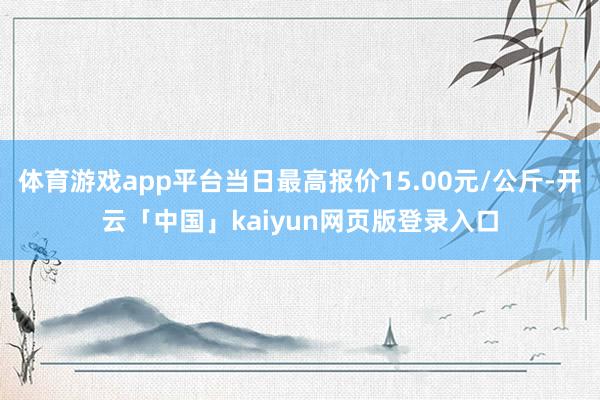 体育游戏app平台当日最高报价15.00元/公斤-开云「中国」kaiyun网页版登录入口