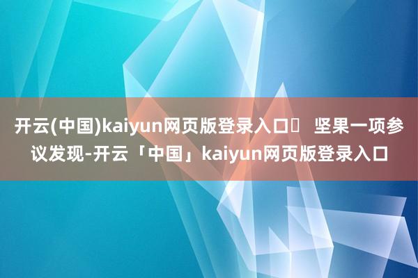 开云(中国)kaiyun网页版登录入口✅ 坚果一项参议发现-开云「中国」kaiyun网页版登录入口