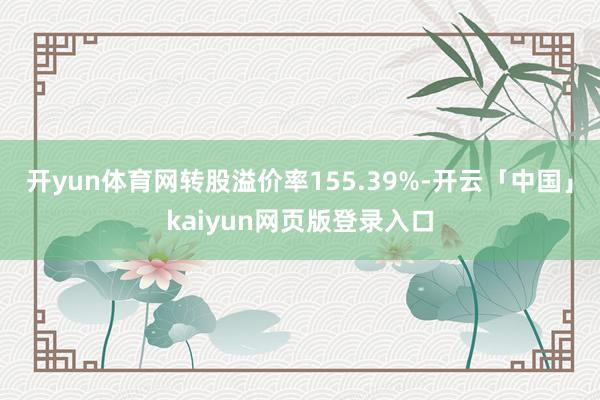 开yun体育网转股溢价率155.39%-开云「中国」kaiyun网页版登录入口