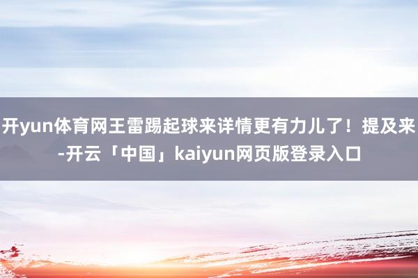 开yun体育网王雷踢起球来详情更有力儿了！提及来-开云「中国」kaiyun网页版登录入口