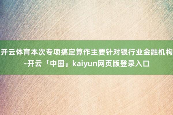 开云体育本次专项搞定算作主要针对银行业金融机构-开云「中国」kaiyun网页版登录入口