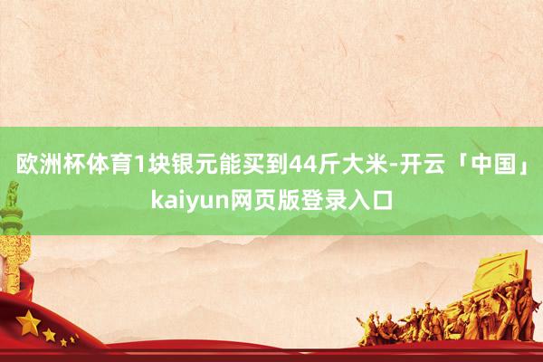 欧洲杯体育1块银元能买到44斤大米-开云「中国」kaiyun网页版登录入口