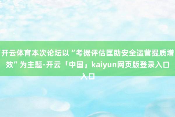 开云体育本次论坛以“考据评估匡助安全运营提质增效”为主题-开云「中国」kaiyun网页版登录入口