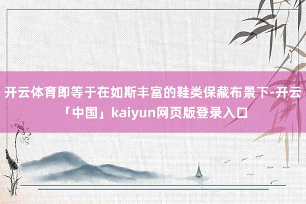 开云体育即等于在如斯丰富的鞋类保藏布景下-开云「中国」kaiyun网页版登录入口