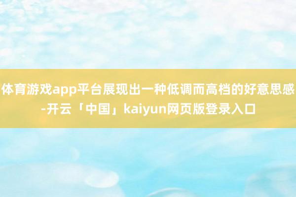 体育游戏app平台展现出一种低调而高档的好意思感-开云「中国」kaiyun网页版登录入口