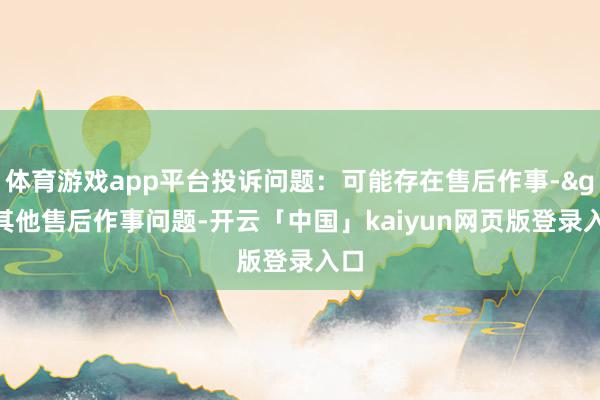 体育游戏app平台投诉问题:可能存在售后作事->其他售后作事问题-开云「中国」kaiyun网页版登录入口