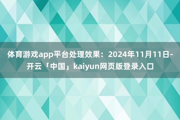 体育游戏app平台处理效果:2024年11月11日-开云「中国」kaiyun网页版登录入口