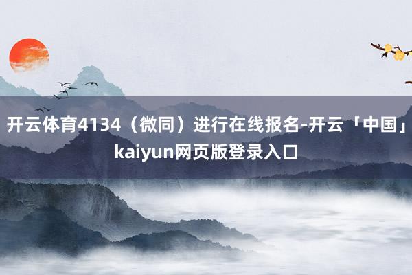 开云体育4134(微同)进行在线报名-开云「中国」kaiyun网页版登录入口