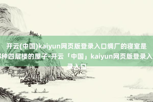开云(中国)kaiyun网页版登录入口绸厂的寝室是那种四层楼的屋子-开云「中国」kaiyun网页版登录入口
