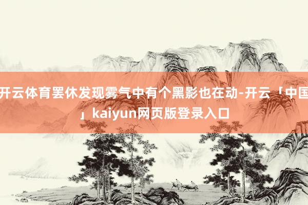 开云体育罢休发现雾气中有个黑影也在动-开云「中国」kaiyun网页版登录入口