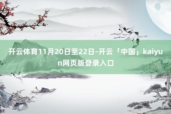 开云体育11月20日至22日-开云「中国」kaiyun网页版登录入口