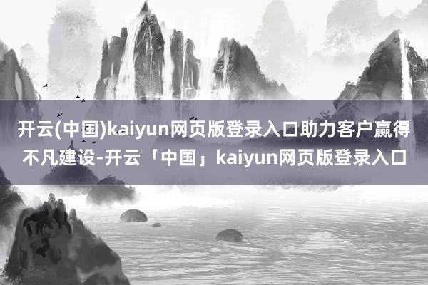 开云(中国)kaiyun网页版登录入口助力客户赢得不凡建设-开云「中国」kaiyun网页版登录入口