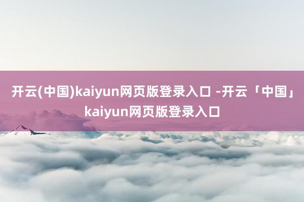 开云(中国)kaiyun网页版登录入口 -开云「中国」kaiyun网页版登录入口