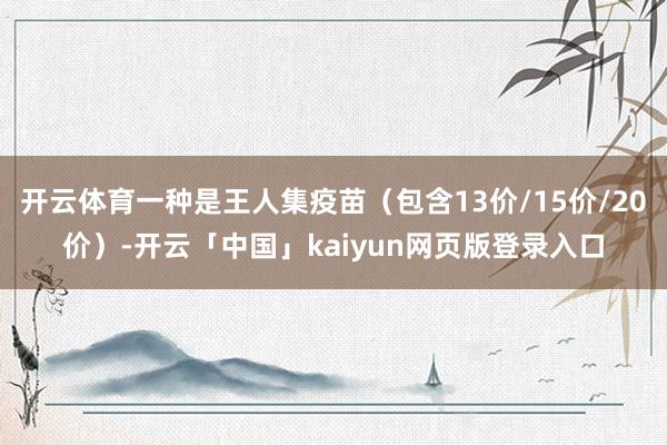 开云体育一种是王人集疫苗（包含13价/15价/20价）-开云「中国」kaiyun网页版登录入口
