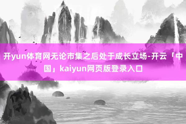 开yun体育网无论市集之后处于成长立场-开云「中国」kaiyun网页版登录入口
