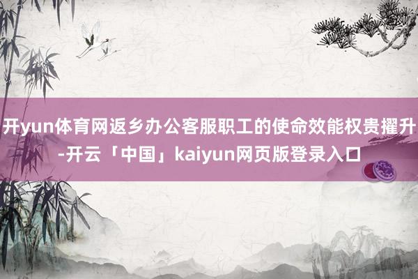 开yun体育网返乡办公客服职工的使命效能权贵擢升-开云「中国」kaiyun网页版登录入口