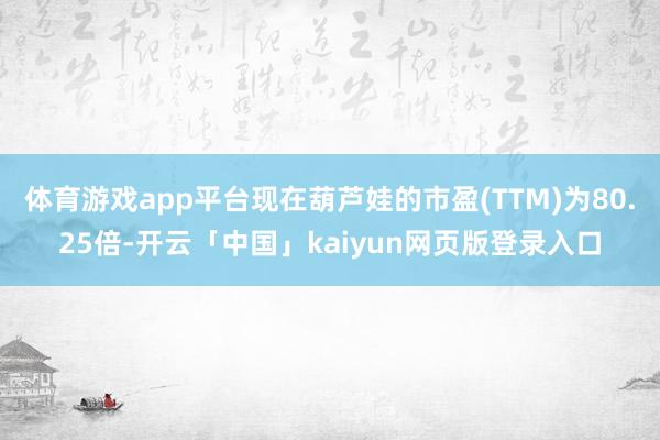 体育游戏app平台现在葫芦娃的市盈(TTM)为80.25倍-开云「中国」kaiyun网页版登录入口