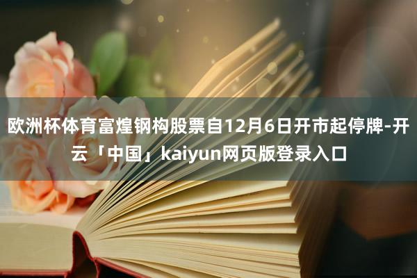 欧洲杯体育富煌钢构股票自12月6日开市起停牌-开云「中国」kaiyun网页版登录入口