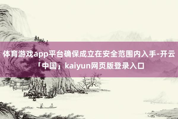 体育游戏app平台确保成立在安全范围内入手-开云「中国」kaiyun网页版登录入口