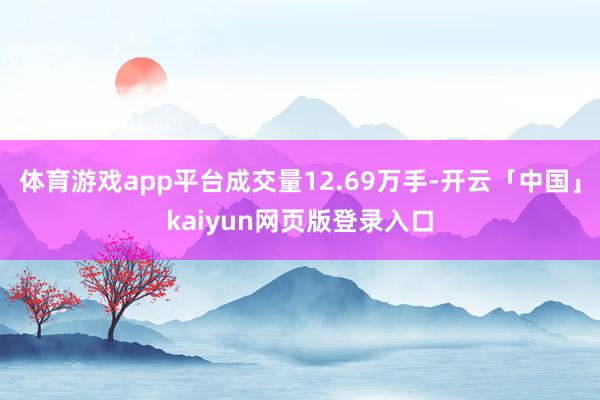 体育游戏app平台成交量12.69万手-开云「中国」kaiyun网页版登录入口