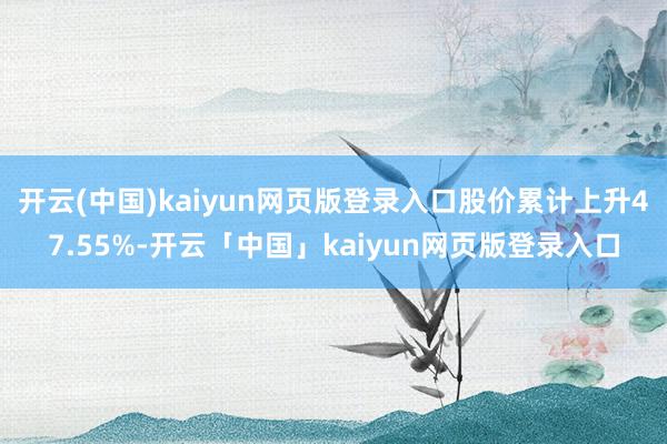 开云(中国)kaiyun网页版登录入口股价累计上升47.55%-开云「中国」kaiyun网页版登录入口