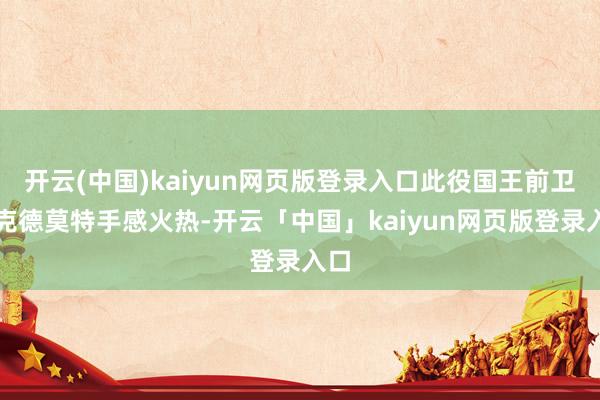 开云(中国)kaiyun网页版登录入口此役国王前卫麦克德莫特手感火热-开云「中国」kaiyun网页版登录入口