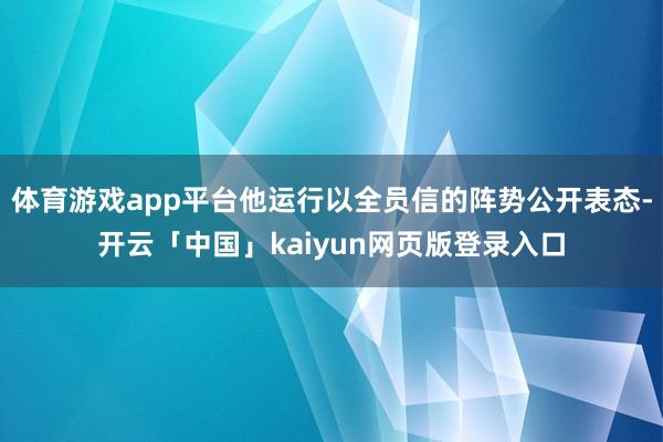 体育游戏app平台他运行以全员信的阵势公开表态-开云「中国」kaiyun网页版登录入口