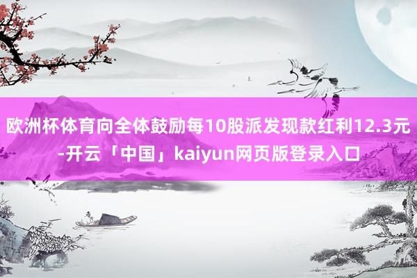 欧洲杯体育向全体鼓励每10股派发现款红利12.3元-开云「中国」kaiyun网页版登录入口