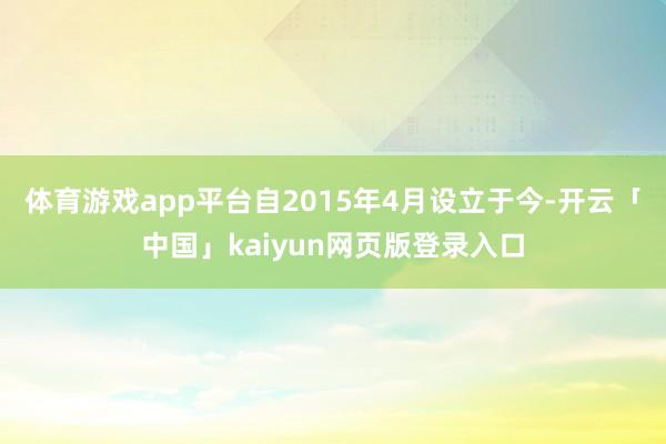 体育游戏app平台自2015年4月设立于今-开云「中国」kaiyun网页版登录入口