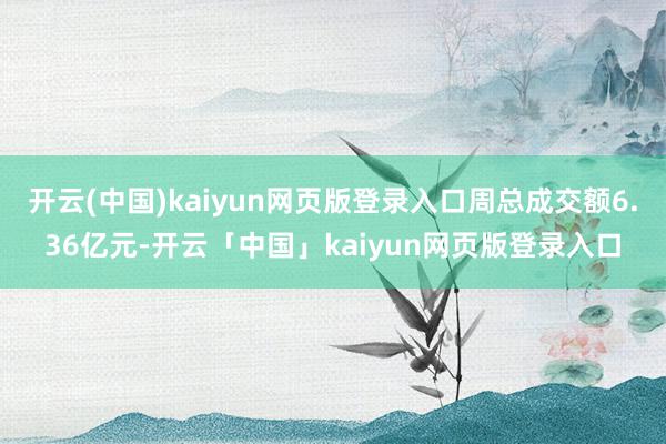 开云(中国)kaiyun网页版登录入口周总成交额6.36亿元-开云「中国」kaiyun网页版登录入口