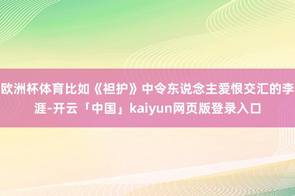 欧洲杯体育比如《袒护》中令东说念主爱恨交汇的李涯-开云「中国」kaiyun网页版登录入口