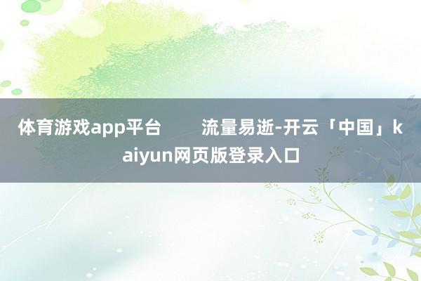 体育游戏app平台        流量易逝-开云「中国」kaiyun网页版登录入口