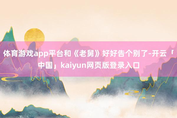 体育游戏app平台和《老舅》好好告个别了-开云「中国」kaiyun网页版登录入口