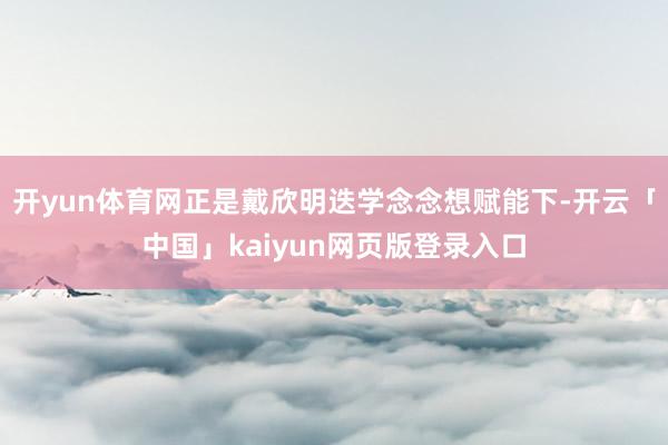 开yun体育网正是戴欣明迭学念念想赋能下-开云「中国」kaiyun网页版登录入口