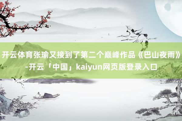 开云体育张瑜又接到了第二个巅峰作品《巴山夜雨》-开云「中国」kaiyun网页版登录入口