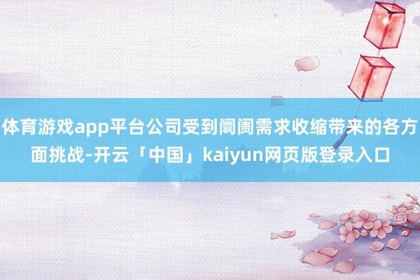 体育游戏app平台公司受到阛阓需求收缩带来的各方面挑战-开云「中国」kaiyun网页版登录入口