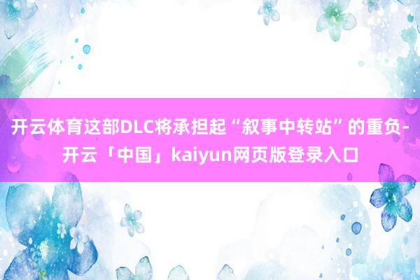 开云体育这部DLC将承担起“叙事中转站”的重负-开云「中国」kaiyun网页版登录入口