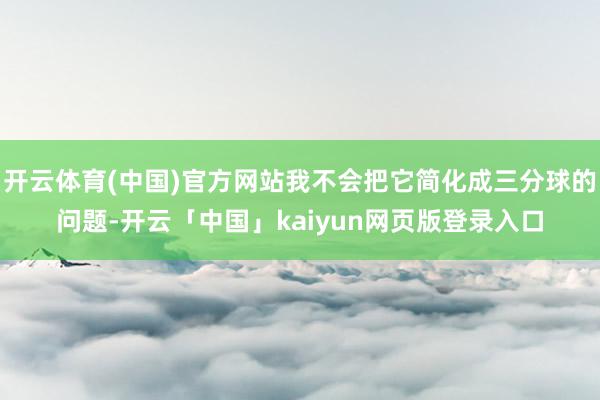 开云体育(中国)官方网站我不会把它简化成三分球的问题-开云「中国」kaiyun网页版登录入口