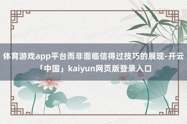 体育游戏app平台而非面临信得过技巧的展现-开云「中国」kaiyun网页版登录入口