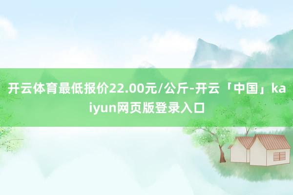 开云体育最低报价22.00元/公斤-开云「中国」kaiyun网页版登录入口