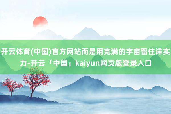 开云体育(中国)官方网站而是用完满的宇宙留住详实力-开云「中国」kaiyun网页版登录入口